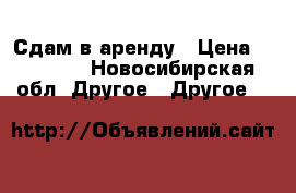 Сдам в аренду › Цена ­ 30 000 - Новосибирская обл. Другое » Другое   